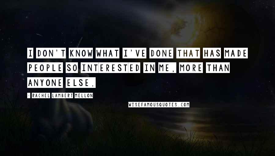 Rachel Lambert Mellon Quotes: I don't know what I've done that has made people so interested in me, more than anyone else.