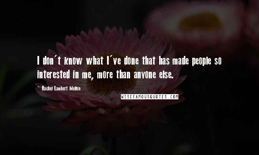 Rachel Lambert Mellon Quotes: I don't know what I've done that has made people so interested in me, more than anyone else.