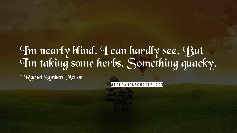 Rachel Lambert Mellon Quotes: I'm nearly blind. I can hardly see. But I'm taking some herbs. Something quacky.