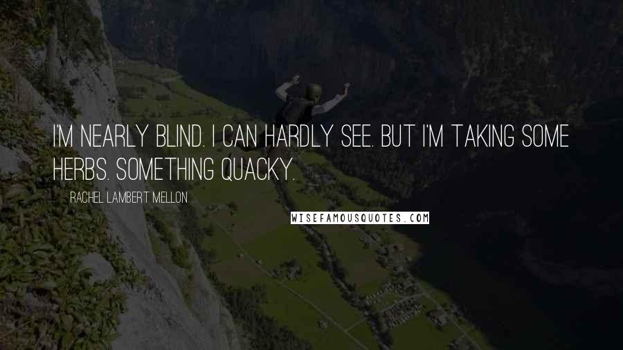 Rachel Lambert Mellon Quotes: I'm nearly blind. I can hardly see. But I'm taking some herbs. Something quacky.