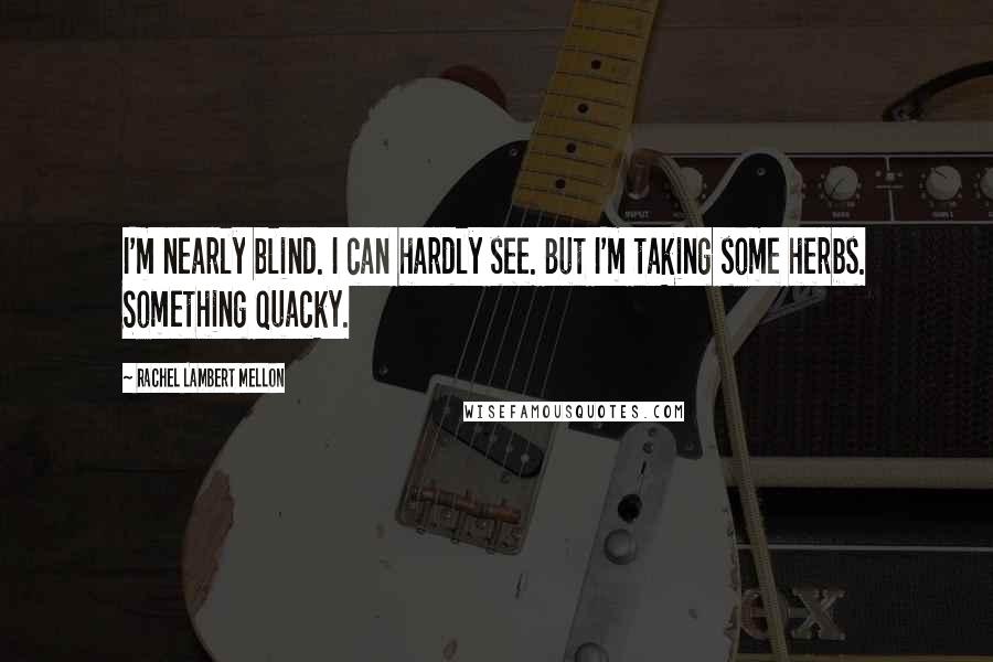 Rachel Lambert Mellon Quotes: I'm nearly blind. I can hardly see. But I'm taking some herbs. Something quacky.