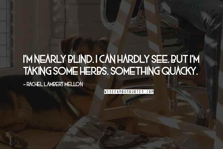 Rachel Lambert Mellon Quotes: I'm nearly blind. I can hardly see. But I'm taking some herbs. Something quacky.