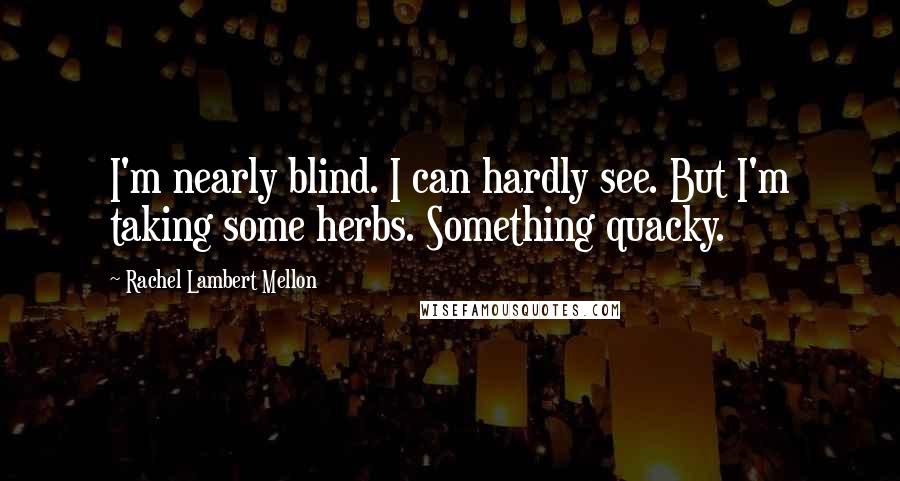 Rachel Lambert Mellon Quotes: I'm nearly blind. I can hardly see. But I'm taking some herbs. Something quacky.