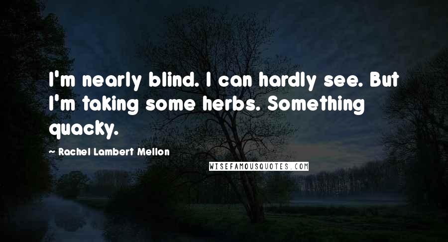Rachel Lambert Mellon Quotes: I'm nearly blind. I can hardly see. But I'm taking some herbs. Something quacky.