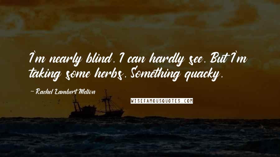 Rachel Lambert Mellon Quotes: I'm nearly blind. I can hardly see. But I'm taking some herbs. Something quacky.