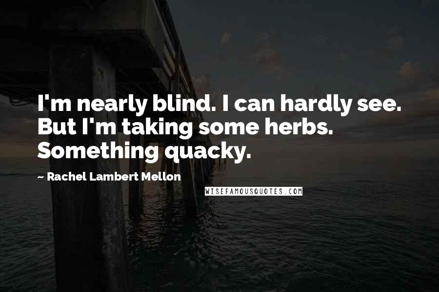 Rachel Lambert Mellon Quotes: I'm nearly blind. I can hardly see. But I'm taking some herbs. Something quacky.