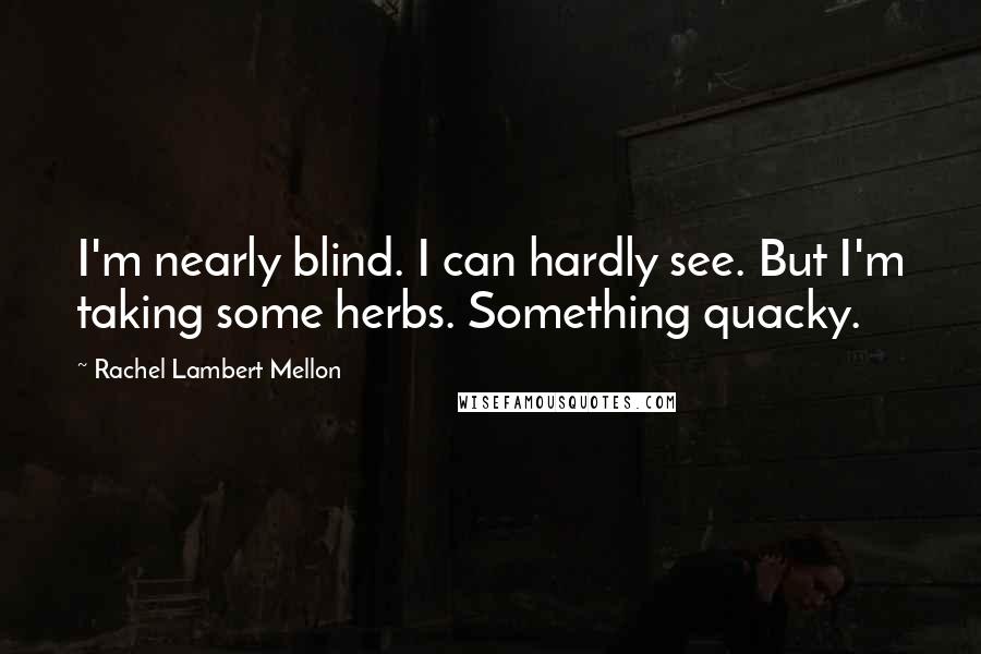 Rachel Lambert Mellon Quotes: I'm nearly blind. I can hardly see. But I'm taking some herbs. Something quacky.