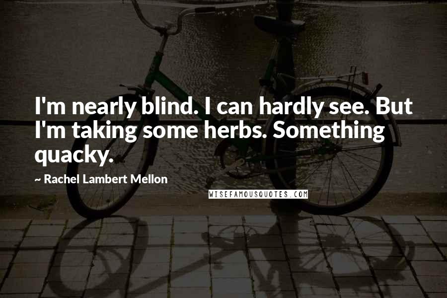 Rachel Lambert Mellon Quotes: I'm nearly blind. I can hardly see. But I'm taking some herbs. Something quacky.