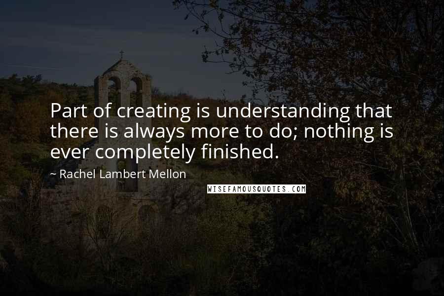 Rachel Lambert Mellon Quotes: Part of creating is understanding that there is always more to do; nothing is ever completely finished.