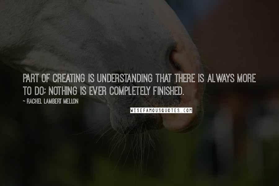 Rachel Lambert Mellon Quotes: Part of creating is understanding that there is always more to do; nothing is ever completely finished.