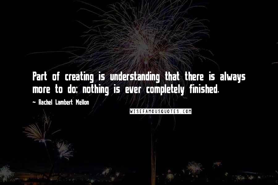 Rachel Lambert Mellon Quotes: Part of creating is understanding that there is always more to do; nothing is ever completely finished.