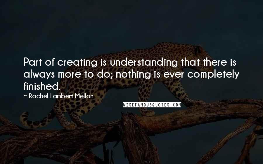 Rachel Lambert Mellon Quotes: Part of creating is understanding that there is always more to do; nothing is ever completely finished.