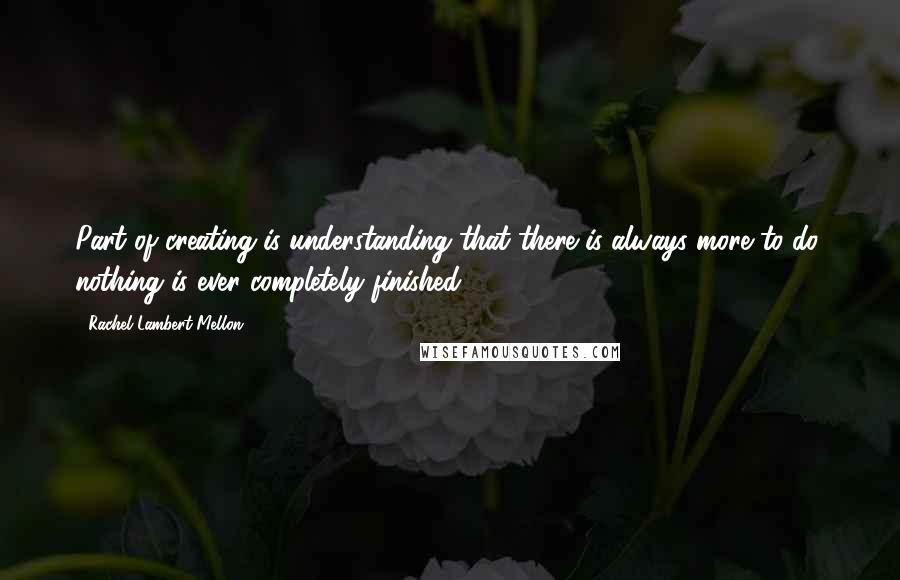 Rachel Lambert Mellon Quotes: Part of creating is understanding that there is always more to do; nothing is ever completely finished.