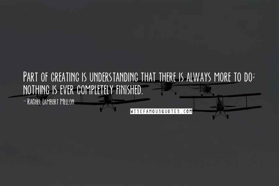 Rachel Lambert Mellon Quotes: Part of creating is understanding that there is always more to do; nothing is ever completely finished.