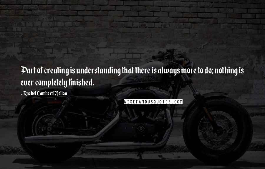 Rachel Lambert Mellon Quotes: Part of creating is understanding that there is always more to do; nothing is ever completely finished.