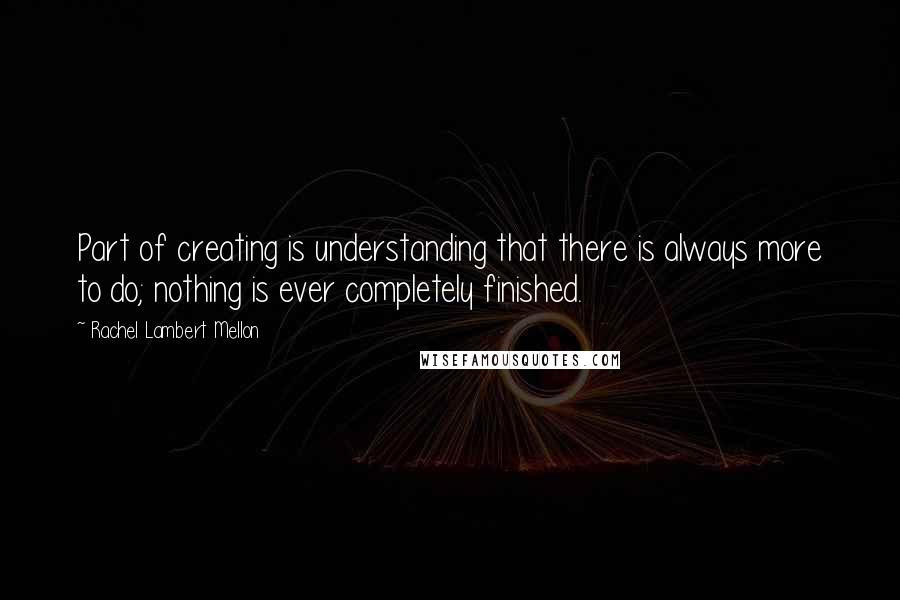 Rachel Lambert Mellon Quotes: Part of creating is understanding that there is always more to do; nothing is ever completely finished.