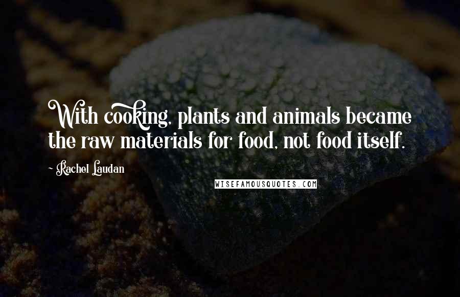 Rachel Laudan Quotes: With cooking, plants and animals became the raw materials for food, not food itself.