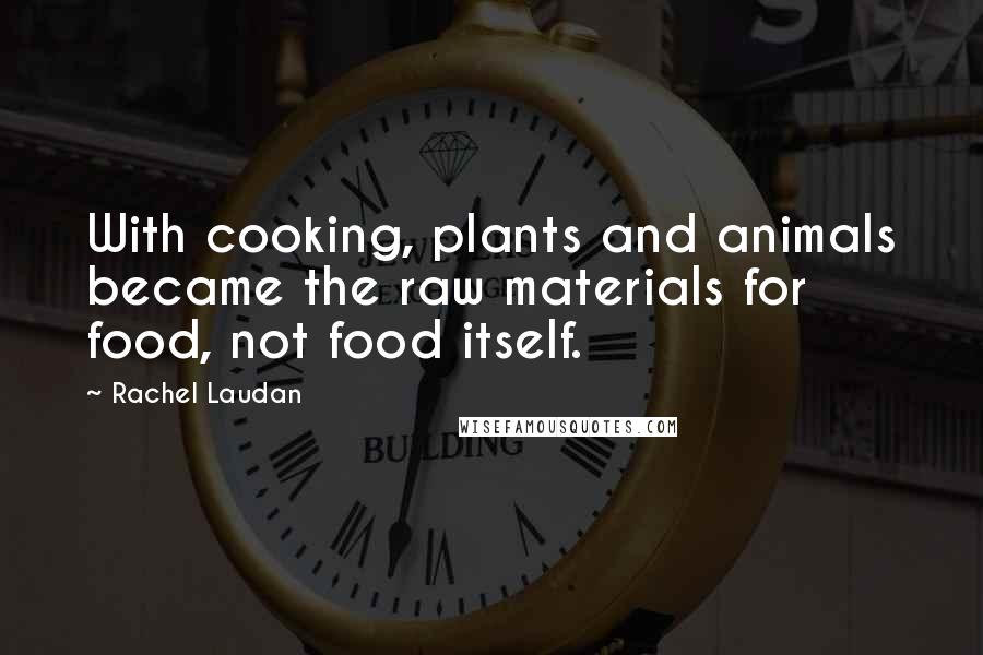 Rachel Laudan Quotes: With cooking, plants and animals became the raw materials for food, not food itself.