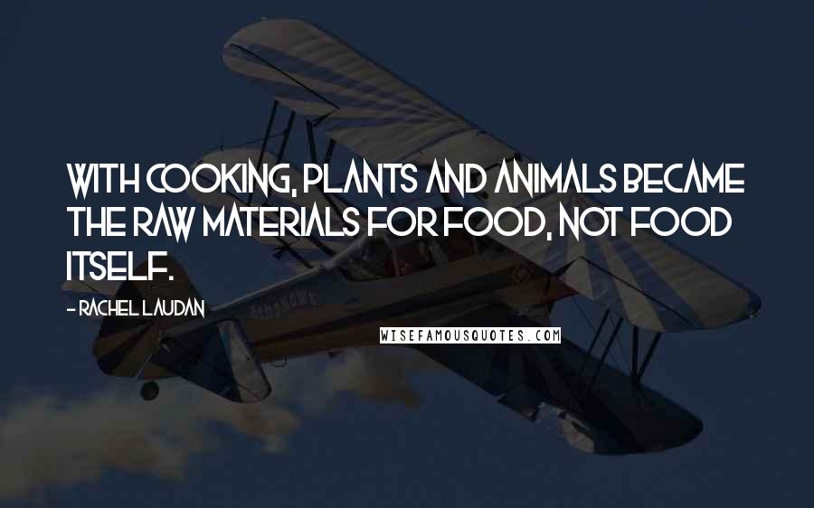 Rachel Laudan Quotes: With cooking, plants and animals became the raw materials for food, not food itself.