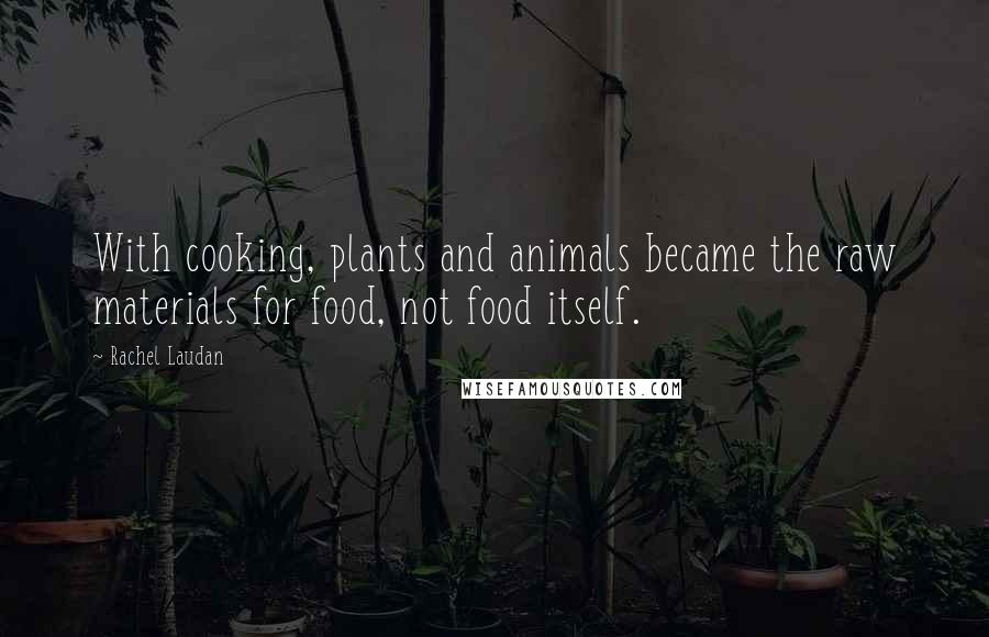 Rachel Laudan Quotes: With cooking, plants and animals became the raw materials for food, not food itself.