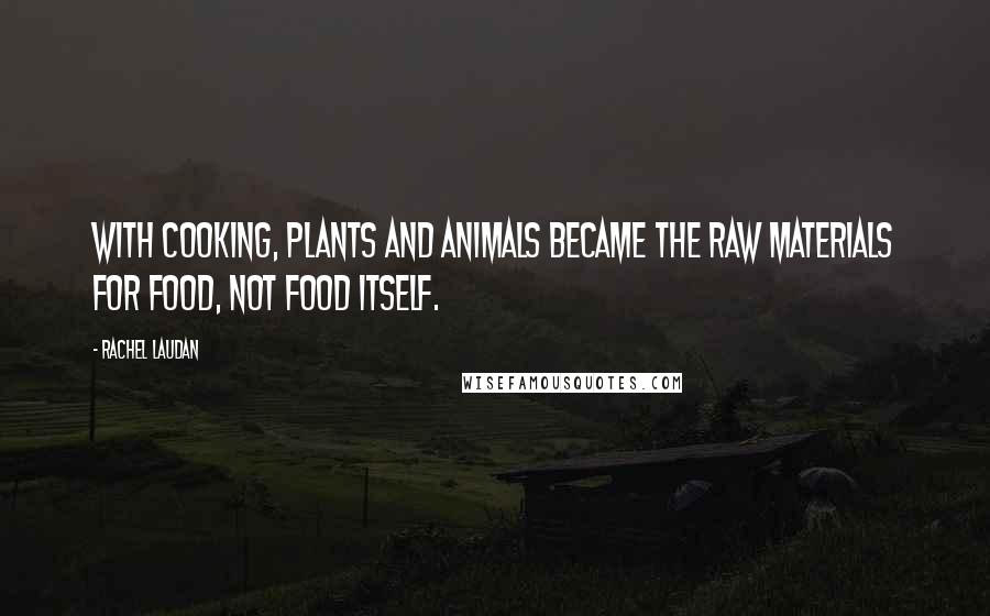 Rachel Laudan Quotes: With cooking, plants and animals became the raw materials for food, not food itself.