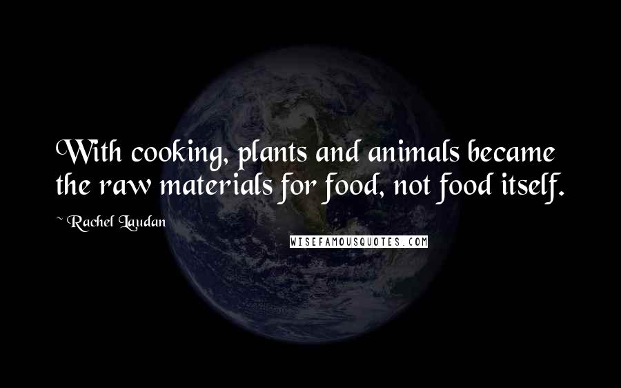 Rachel Laudan Quotes: With cooking, plants and animals became the raw materials for food, not food itself.