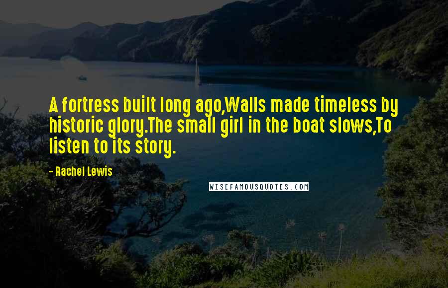 Rachel Lewis Quotes: A fortress built long ago,Walls made timeless by historic glory.The small girl in the boat slows,To listen to its story.