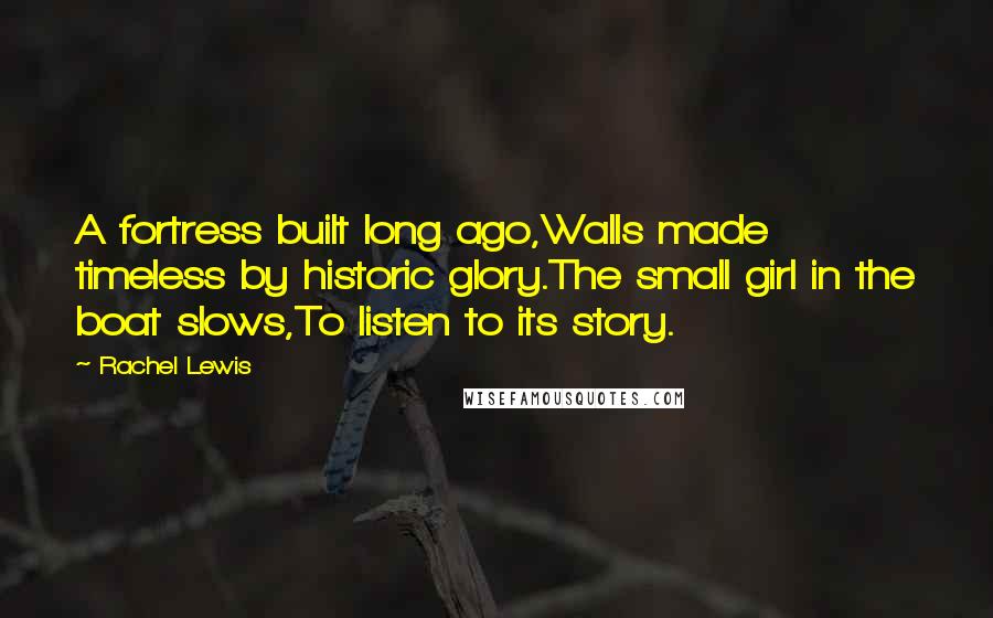 Rachel Lewis Quotes: A fortress built long ago,Walls made timeless by historic glory.The small girl in the boat slows,To listen to its story.