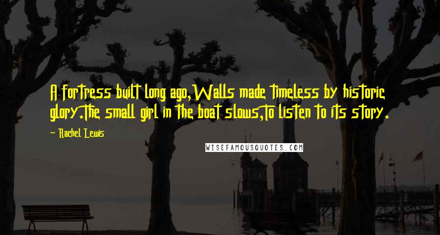 Rachel Lewis Quotes: A fortress built long ago,Walls made timeless by historic glory.The small girl in the boat slows,To listen to its story.