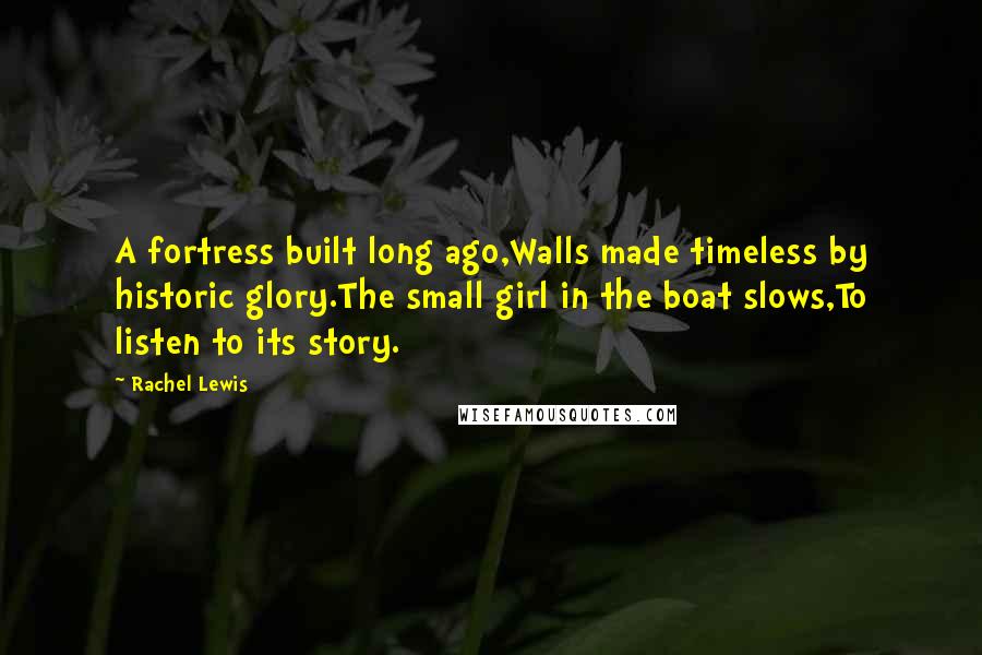 Rachel Lewis Quotes: A fortress built long ago,Walls made timeless by historic glory.The small girl in the boat slows,To listen to its story.