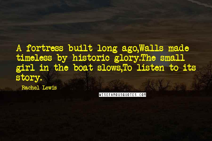 Rachel Lewis Quotes: A fortress built long ago,Walls made timeless by historic glory.The small girl in the boat slows,To listen to its story.