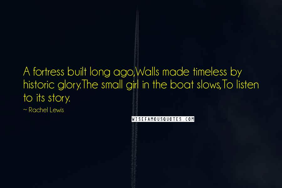 Rachel Lewis Quotes: A fortress built long ago,Walls made timeless by historic glory.The small girl in the boat slows,To listen to its story.