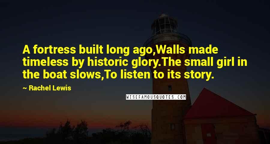 Rachel Lewis Quotes: A fortress built long ago,Walls made timeless by historic glory.The small girl in the boat slows,To listen to its story.