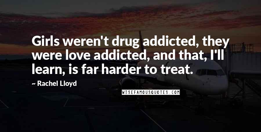 Rachel Lloyd Quotes: Girls weren't drug addicted, they were love addicted, and that, I'll learn, is far harder to treat.