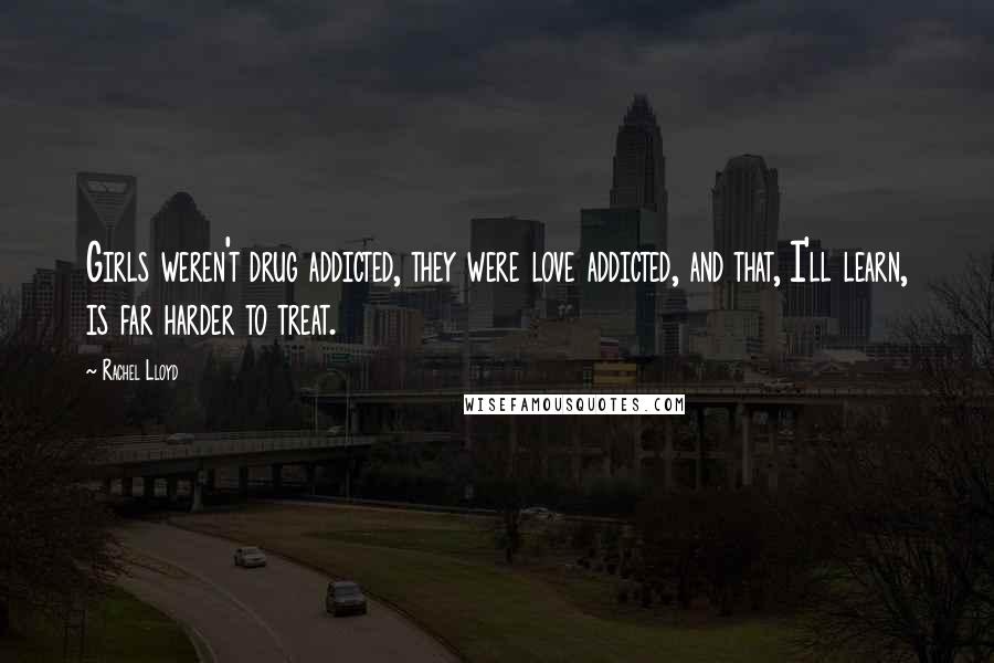 Rachel Lloyd Quotes: Girls weren't drug addicted, they were love addicted, and that, I'll learn, is far harder to treat.