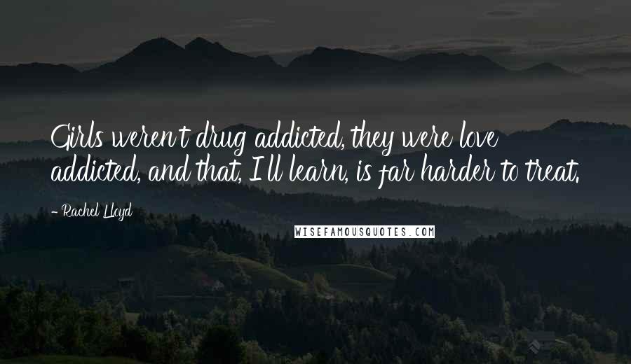 Rachel Lloyd Quotes: Girls weren't drug addicted, they were love addicted, and that, I'll learn, is far harder to treat.