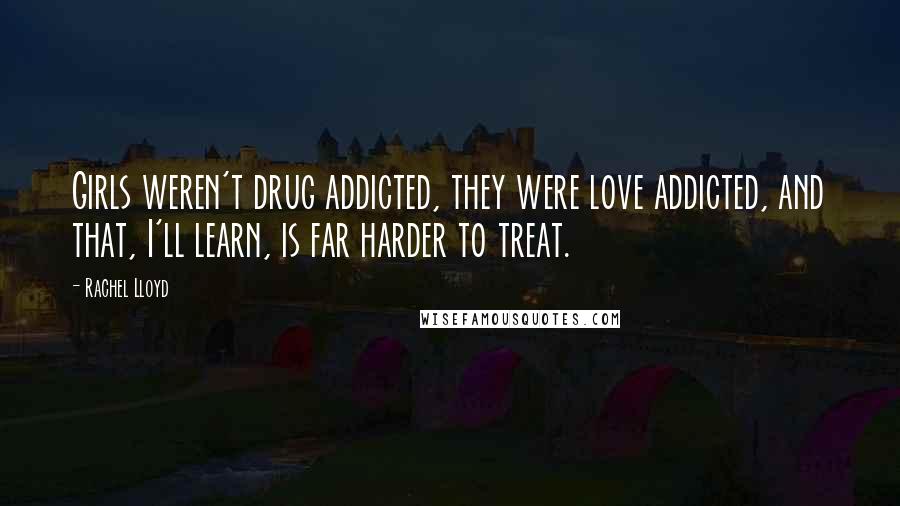 Rachel Lloyd Quotes: Girls weren't drug addicted, they were love addicted, and that, I'll learn, is far harder to treat.