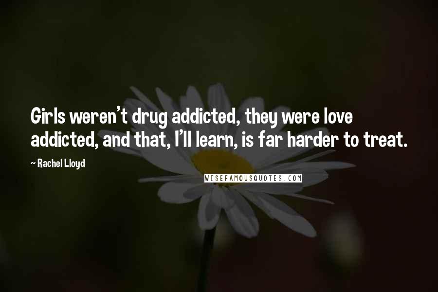 Rachel Lloyd Quotes: Girls weren't drug addicted, they were love addicted, and that, I'll learn, is far harder to treat.