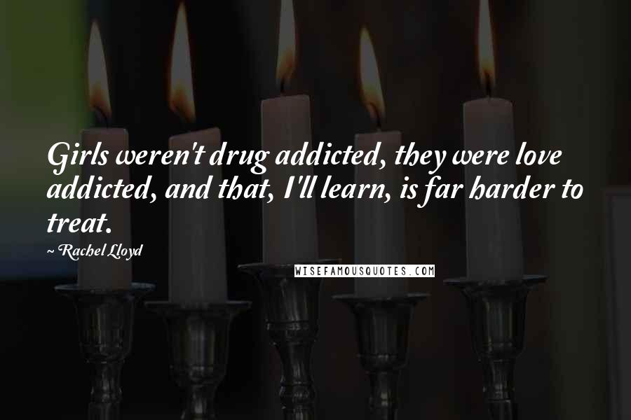 Rachel Lloyd Quotes: Girls weren't drug addicted, they were love addicted, and that, I'll learn, is far harder to treat.