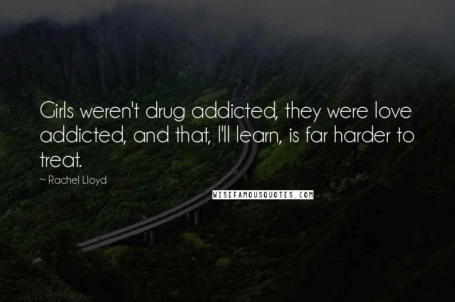 Rachel Lloyd Quotes: Girls weren't drug addicted, they were love addicted, and that, I'll learn, is far harder to treat.