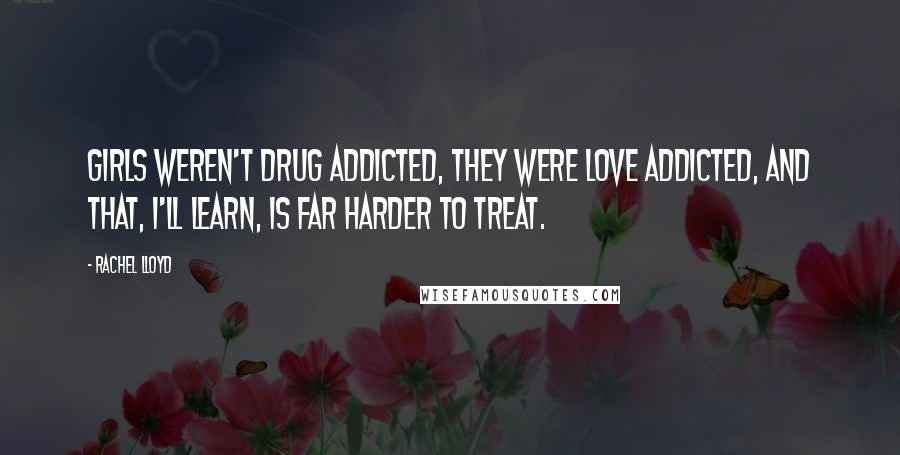 Rachel Lloyd Quotes: Girls weren't drug addicted, they were love addicted, and that, I'll learn, is far harder to treat.