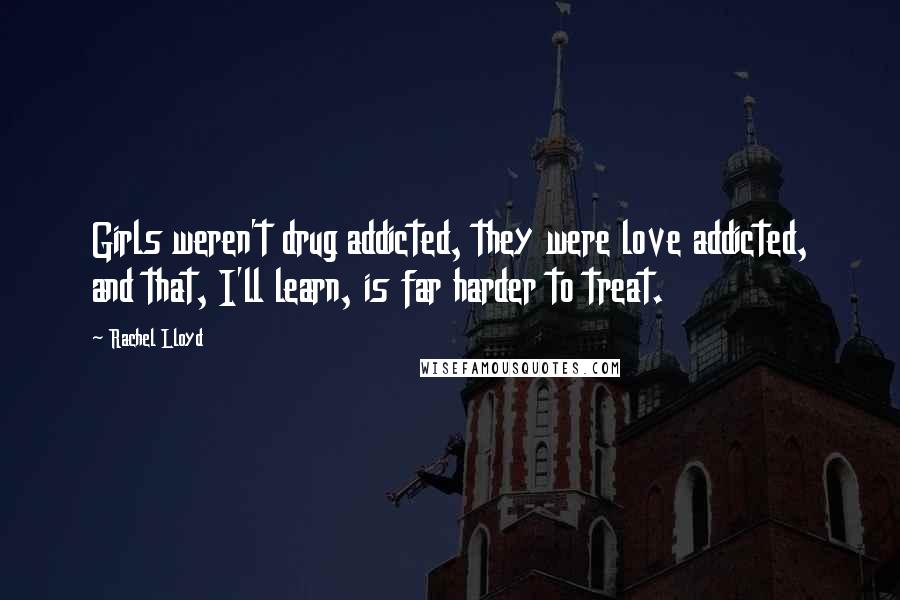 Rachel Lloyd Quotes: Girls weren't drug addicted, they were love addicted, and that, I'll learn, is far harder to treat.
