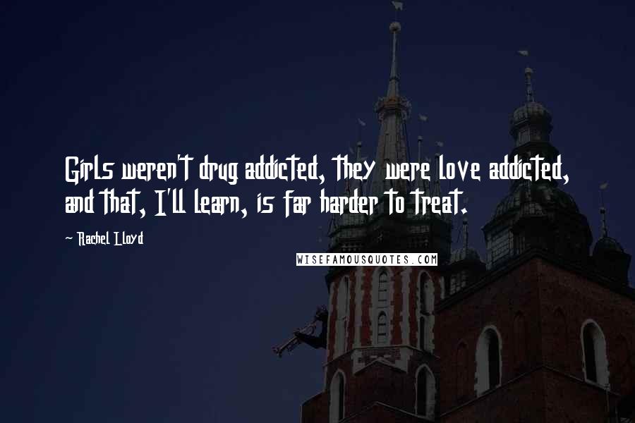 Rachel Lloyd Quotes: Girls weren't drug addicted, they were love addicted, and that, I'll learn, is far harder to treat.