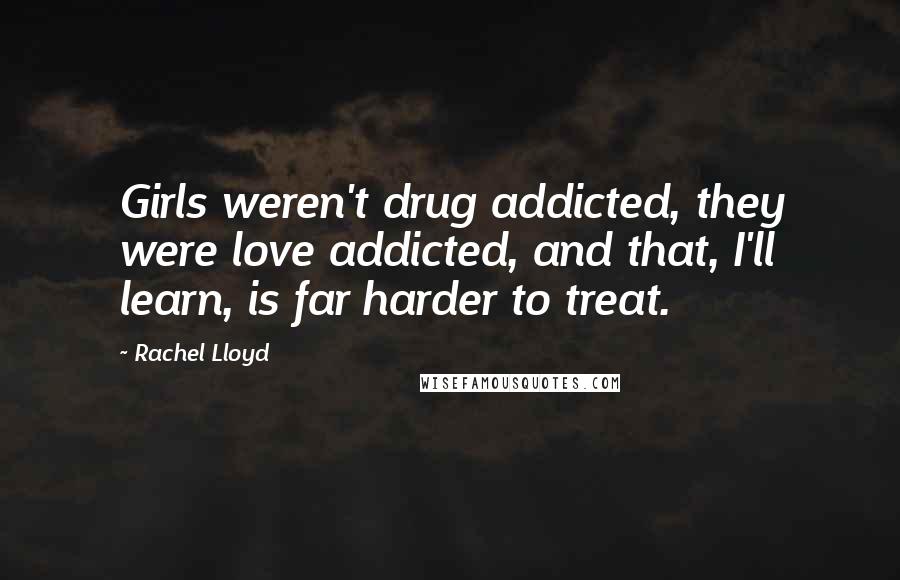 Rachel Lloyd Quotes: Girls weren't drug addicted, they were love addicted, and that, I'll learn, is far harder to treat.