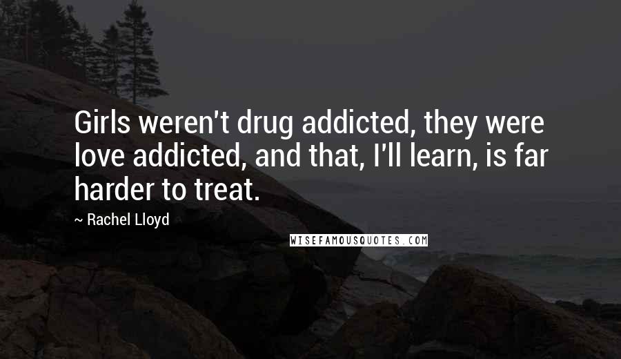 Rachel Lloyd Quotes: Girls weren't drug addicted, they were love addicted, and that, I'll learn, is far harder to treat.