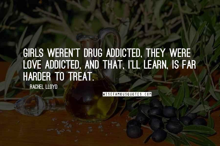 Rachel Lloyd Quotes: Girls weren't drug addicted, they were love addicted, and that, I'll learn, is far harder to treat.