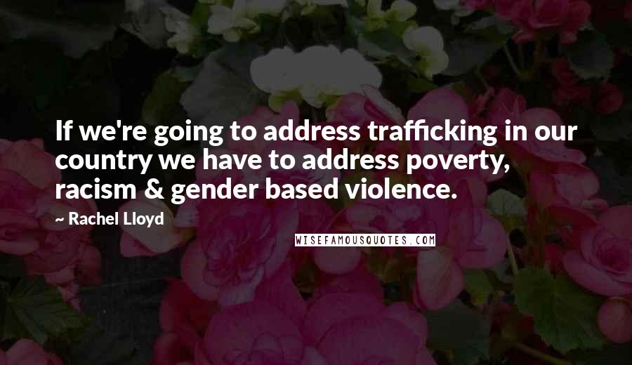 Rachel Lloyd Quotes: If we're going to address trafficking in our country we have to address poverty, racism & gender based violence.