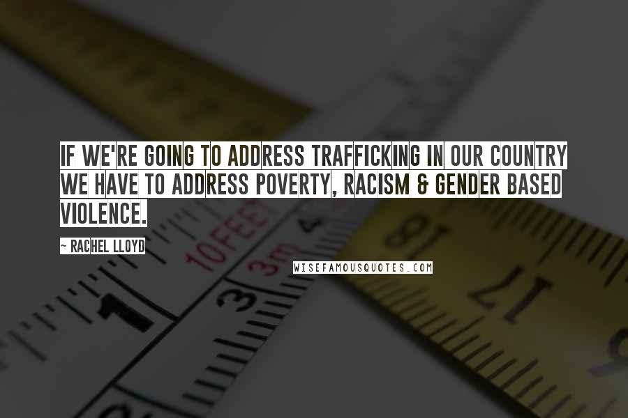 Rachel Lloyd Quotes: If we're going to address trafficking in our country we have to address poverty, racism & gender based violence.