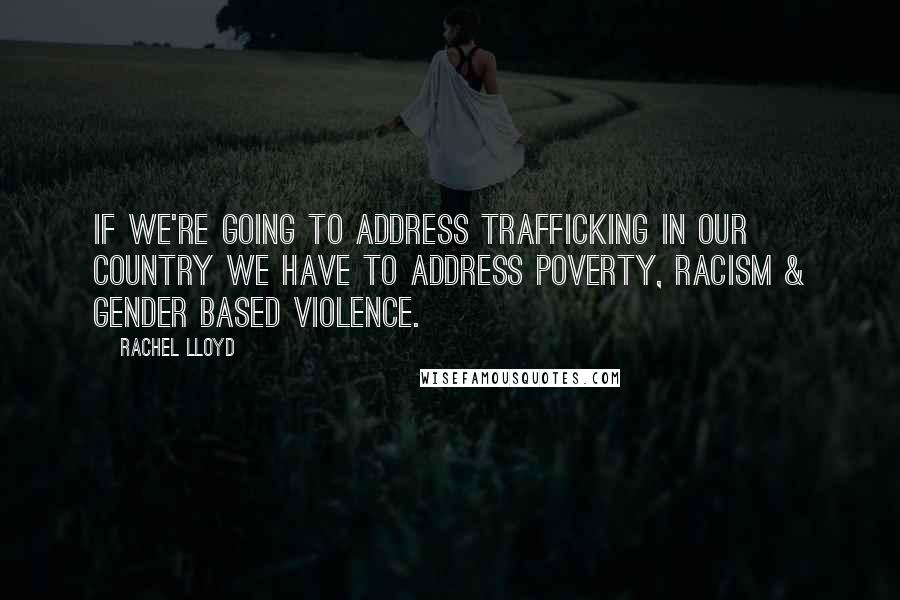 Rachel Lloyd Quotes: If we're going to address trafficking in our country we have to address poverty, racism & gender based violence.