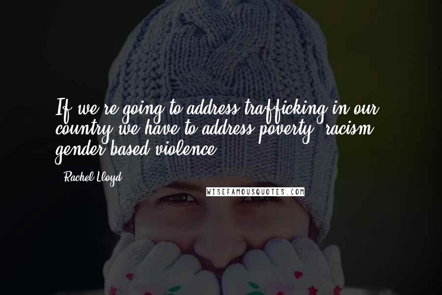 Rachel Lloyd Quotes: If we're going to address trafficking in our country we have to address poverty, racism & gender based violence.